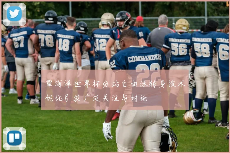 覃海洋世界杯分站自由泳转身技术优化引发广泛关注与讨论