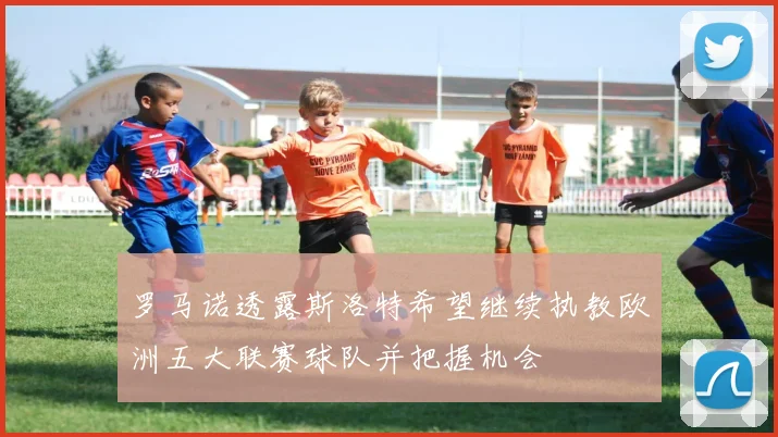罗马诺透露斯洛特希望继续执教欧洲五大联赛球队并把握机会