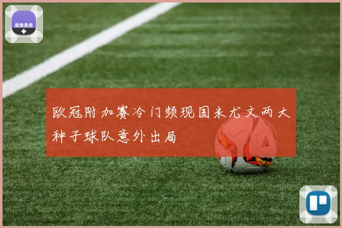 欧冠附加赛冷门频现国米尤文两大种子球队意外出局