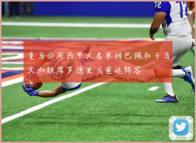 皇马公布西甲大名单姆巴佩和卡马文加缺席罗德里戈重返阵容