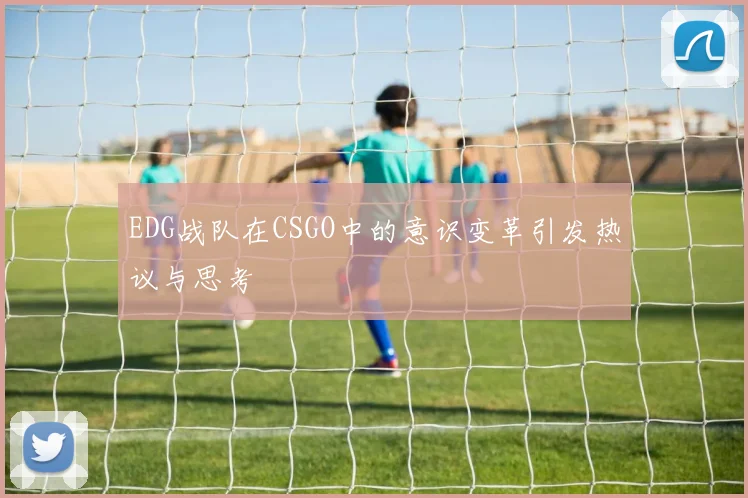 EDG战队在CSGO中的意识变革引发热议与思考