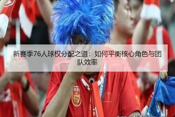 新赛季76人球权分配之道：如何平衡核心角色与团队效率