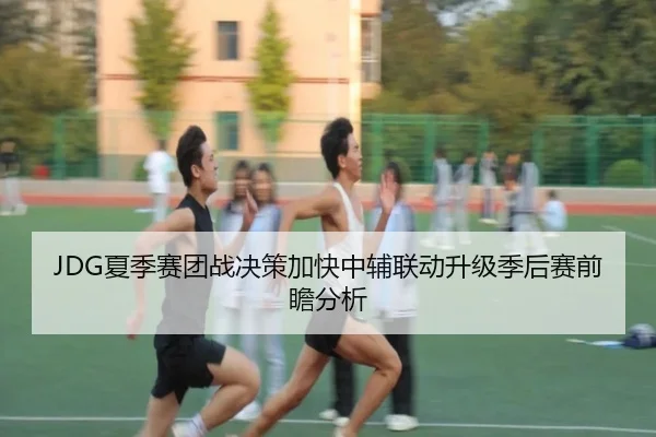JDG夏季赛团战决策加快中辅联动升级季后赛前瞻分析