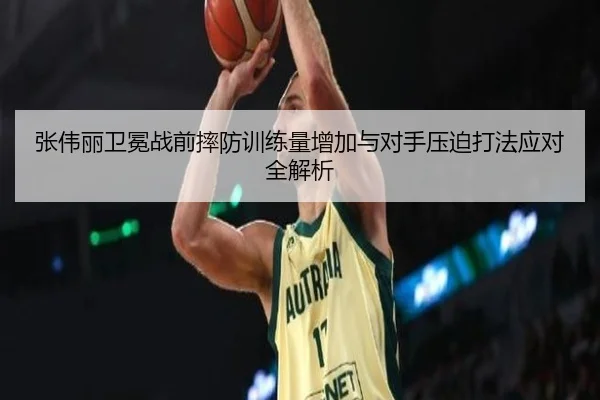 张伟丽卫冕战前摔防训练量增加与对手压迫打法应对全解析