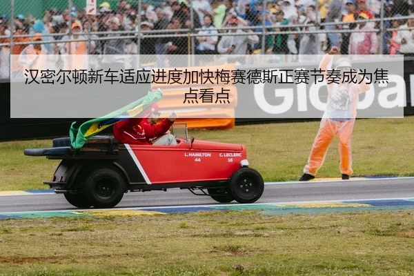 汉密尔顿新车适应进度加快梅赛德斯正赛节奏成为焦点看点